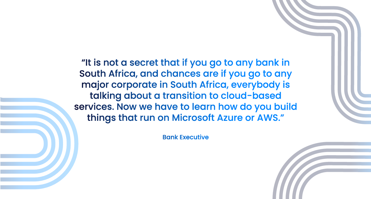 Quote: It is not a secret that if you go to any bank in South Africa, and chances are if you go to any major corporate in South Africa, everybody is talking about a transition to cloud-based services. Now we have to learn how do you build things that run on Microsoft Azure or AWS.